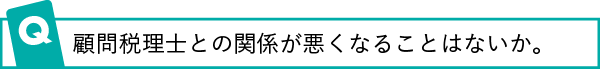 顧問税理士との関係が悪くなることはないか。