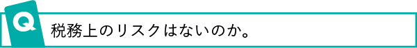 税務上のリスクはないのか。
